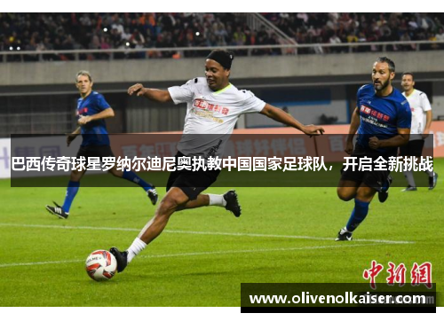 巴西传奇球星罗纳尔迪尼奥执教中国国家足球队，开启全新挑战