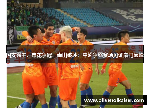 国安霸主，申花争冠，泰山破冰：中超争霸赛场见证豪门巅峰